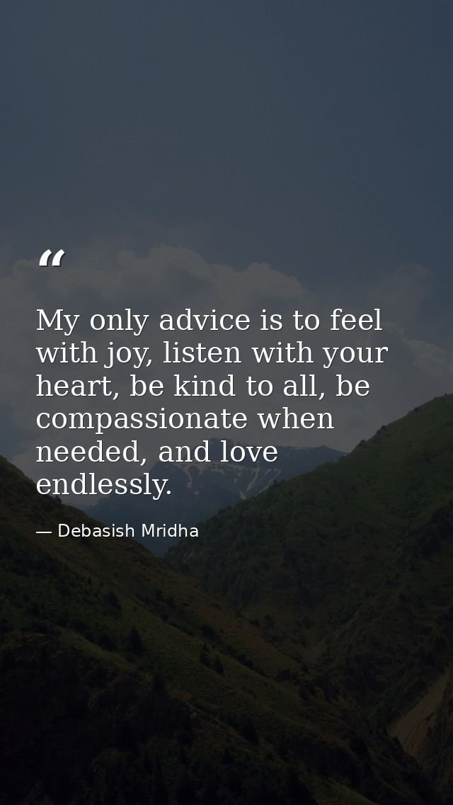 My only advice is to feel with joy, listen with your heart, be kind to all, be compassionate when needed, and love endle — Debasish Mridha