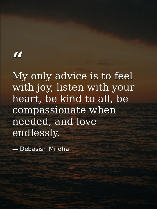 My only advice is to feel with joy, listen with your heart, be kind to all, be compassionate when needed, and love endle — Debasish Mridha
