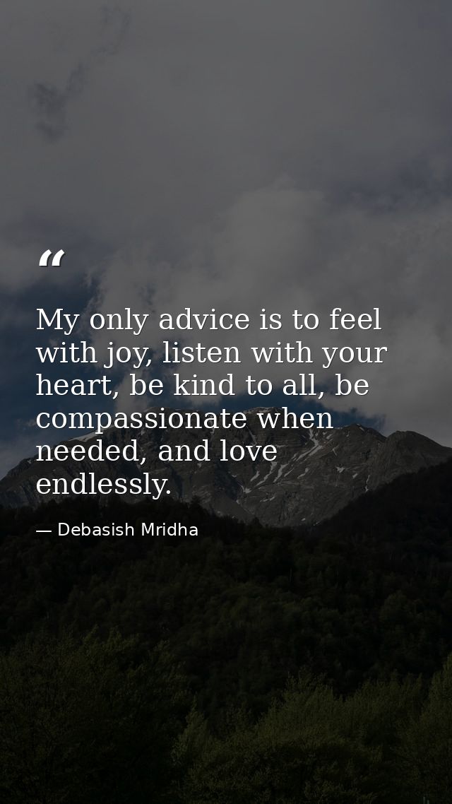 My only advice is to feel with joy, listen with your heart, be kind to all, be compassionate when needed, and love endle — Debasish Mridha