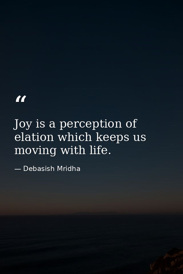 Joy is a perception of elation which keeps us moving with life. — Debasish Mridha