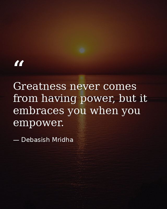 Greatness never comes from having power, but it embraces you when you empower. — Debasish Mridha