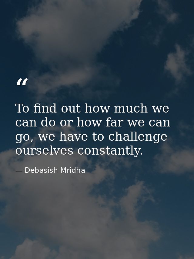 To find out how much we can do or how far we can go, we have to challenge ourselves constantly. — Debasish Mridha