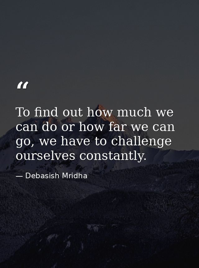 To find out how much we can do or how far we can go, we have to challenge ourselves constantly. — Debasish Mridha