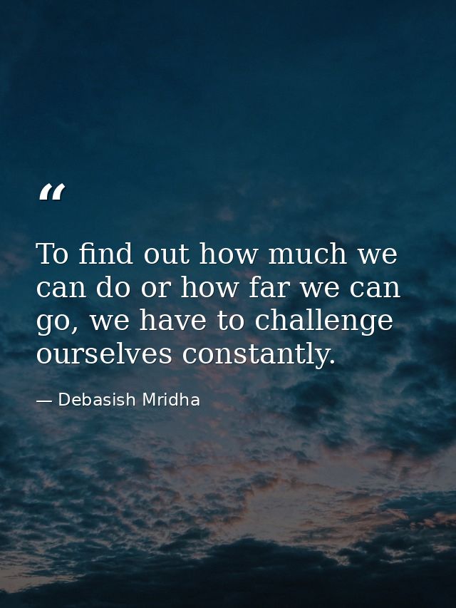 To find out how much we can do or how far we can go, we have to challenge ourselves constantly. — Debasish Mridha