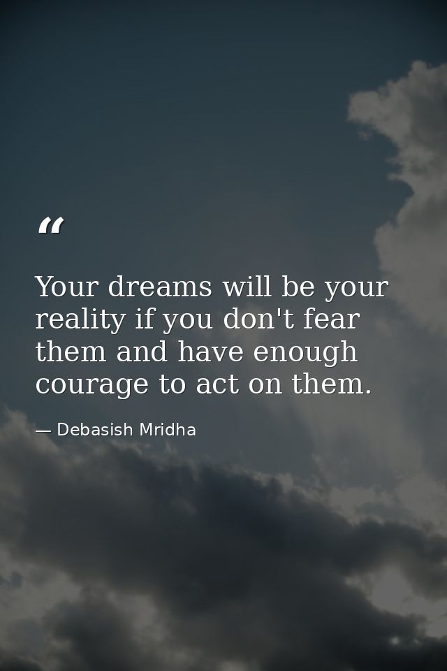 Your dreams will be your reality if you don't fear them and have enough courage to act on them. — Debasish Mridha