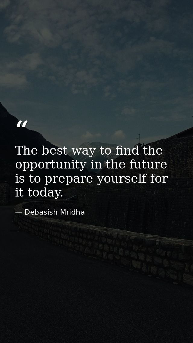 The best way to find the opportunity in the future is to prepare yourself for it today. — Debasish Mridha