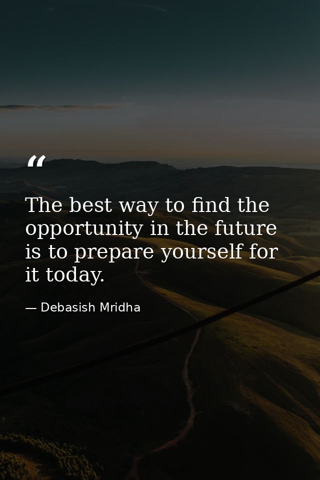 The best way to find the opportunity in the future is to prepare yourself for it today. — Debasish Mridha