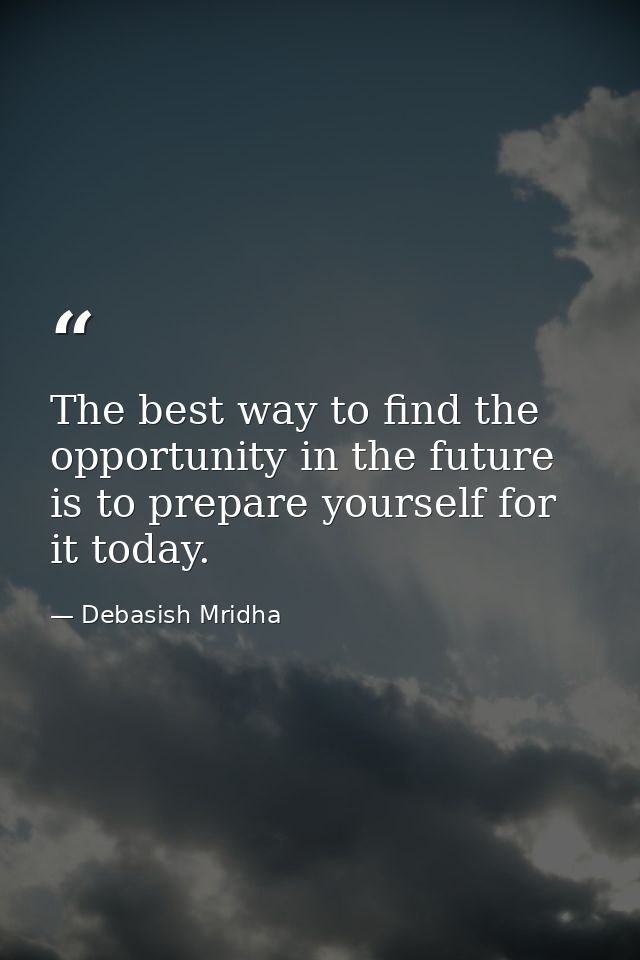 The best way to find the opportunity in the future is to prepare yourself for it today. — Debasish Mridha