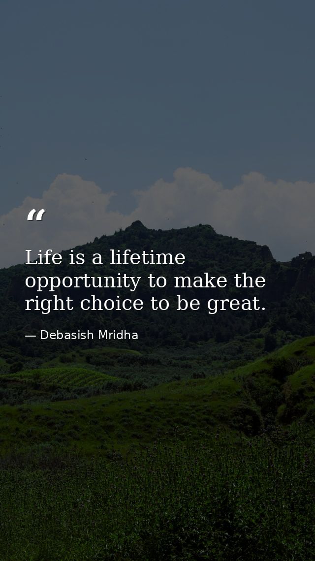 Life is a lifetime opportunity to make the right choice to be great. — Debasish Mridha
