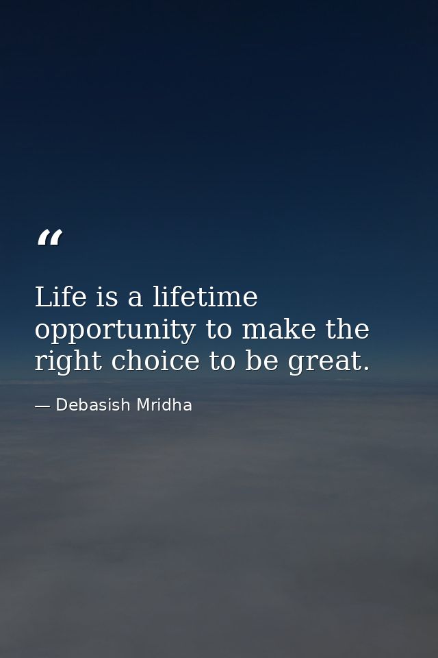 Life is a lifetime opportunity to make the right choice to be great. — Debasish Mridha