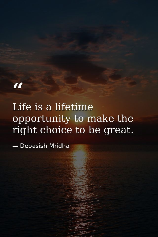 Life is a lifetime opportunity to make the right choice to be great. — Debasish Mridha