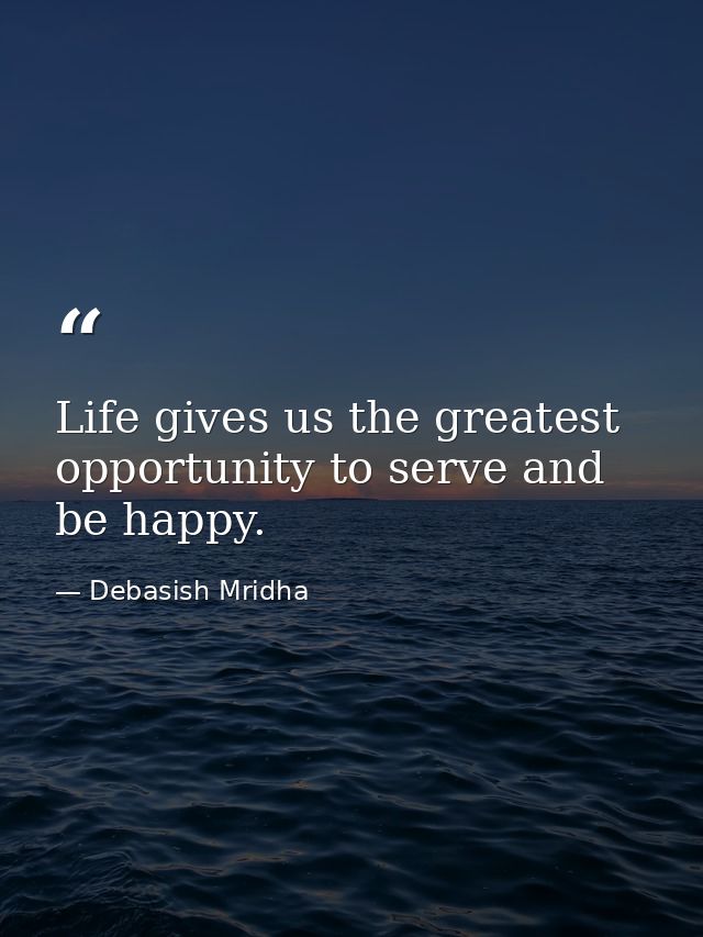 Life gives us the greatest opportunity to serve and be happy. — Debasish Mridha