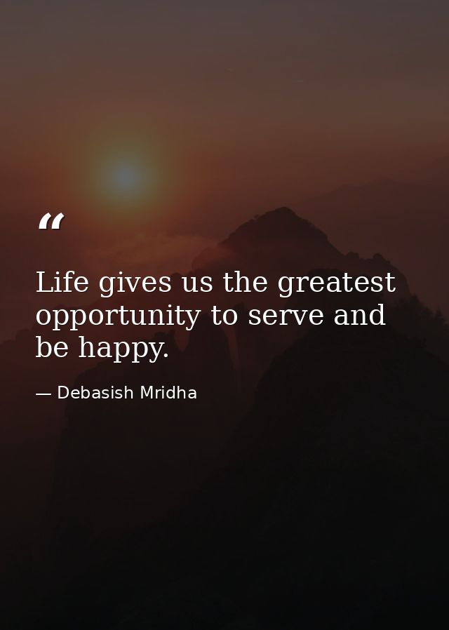 Life gives us the greatest opportunity to serve and be happy. — Debasish Mridha