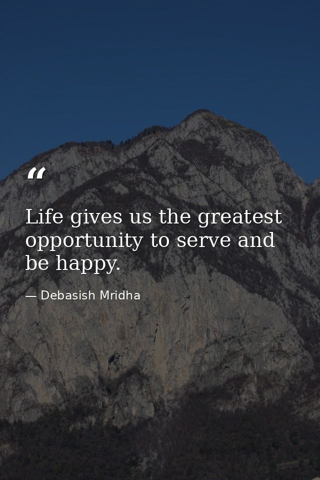 Life gives us the greatest opportunity to serve and be happy. — Debasish Mridha