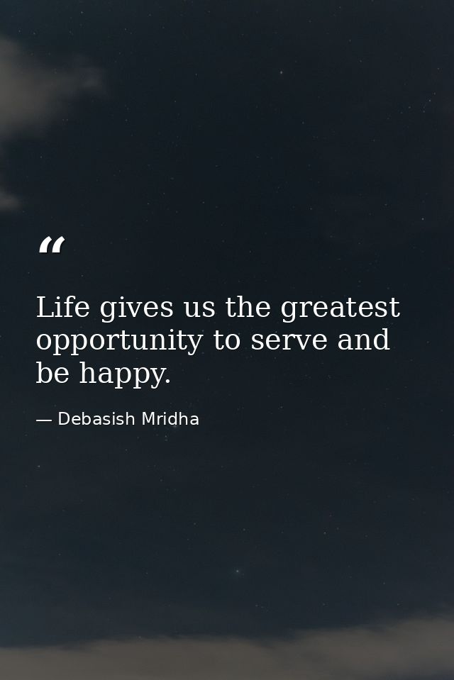 Life gives us the greatest opportunity to serve and be happy. — Debasish Mridha