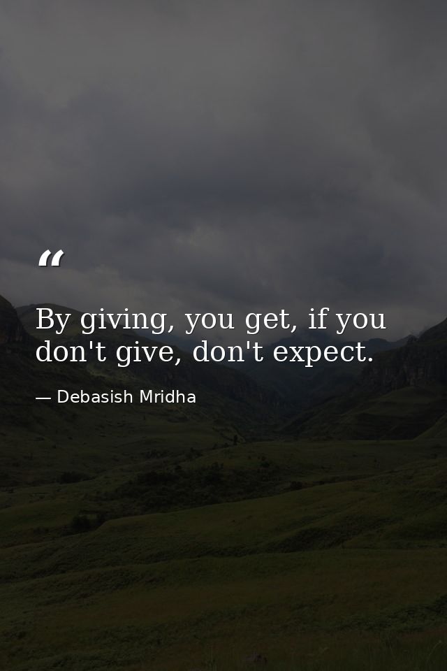 By giving, you get, if you don't give, don't expect. — Debasish Mridha