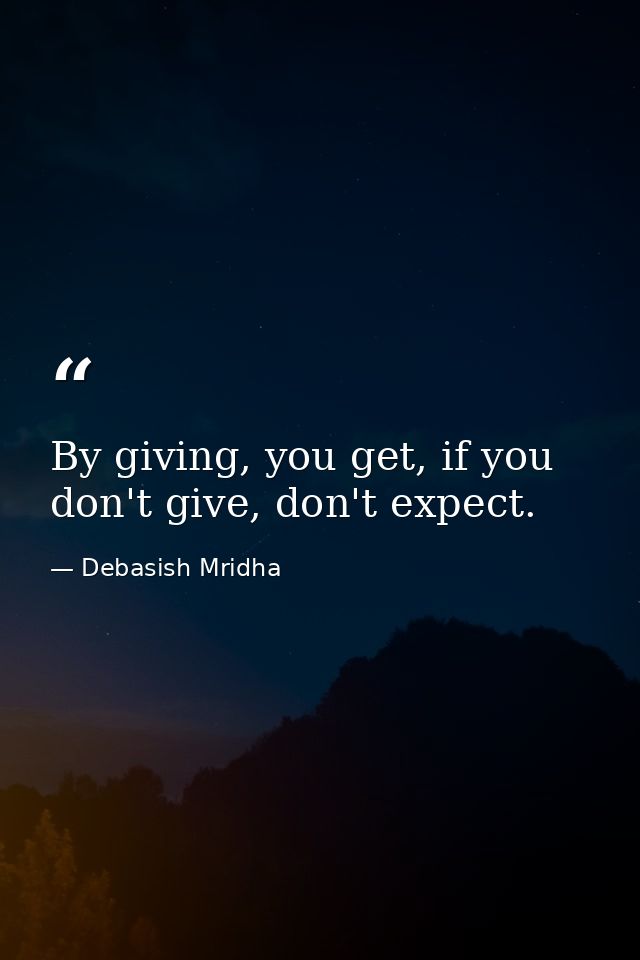 By giving, you get, if you don't give, don't expect. — Debasish Mridha