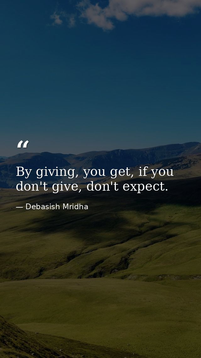 By giving, you get, if you don't give, don't expect. — Debasish Mridha