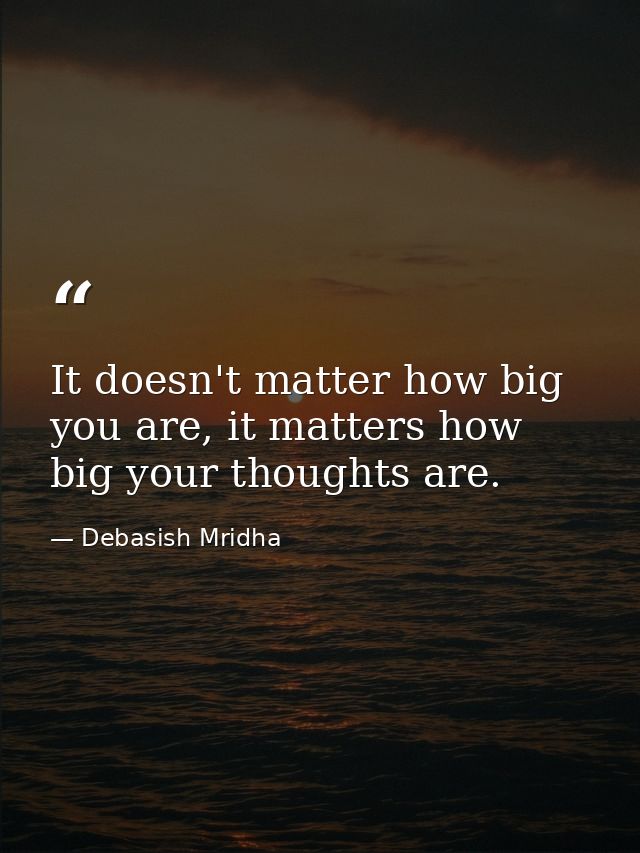 It doesn't matter how big you are, it matters how big your thoughts are. — Debasish Mridha