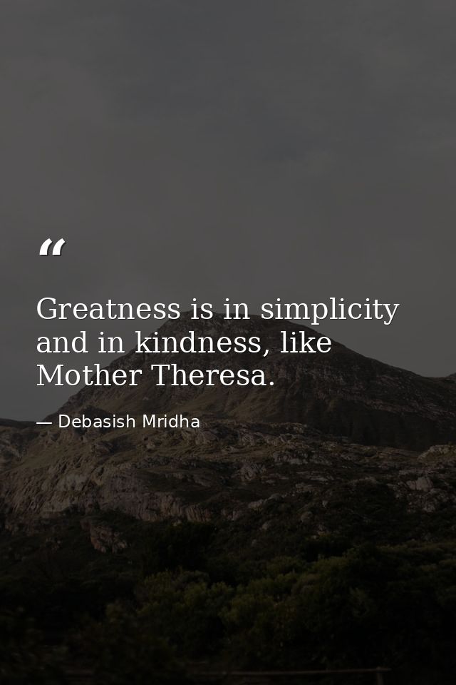 Greatness is in simplicity and in kindness, like Mother Theresa. — Debasish Mridha