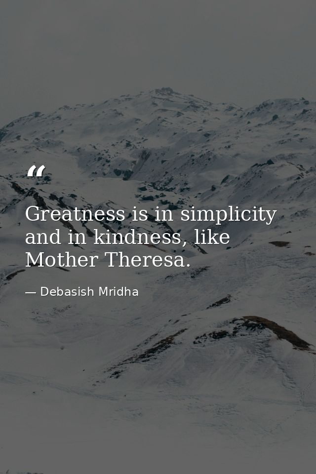 Greatness is in simplicity and in kindness, like Mother Theresa. — Debasish Mridha