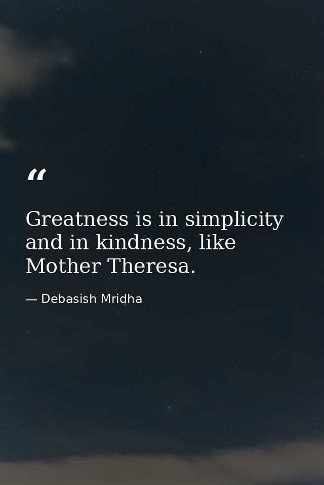 Greatness is in simplicity and in kindness, like Mother Theresa. — Debasish Mridha
