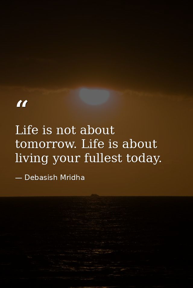 Life is not about tomorrow. Life is about living your fullest today. — Debasish Mridha