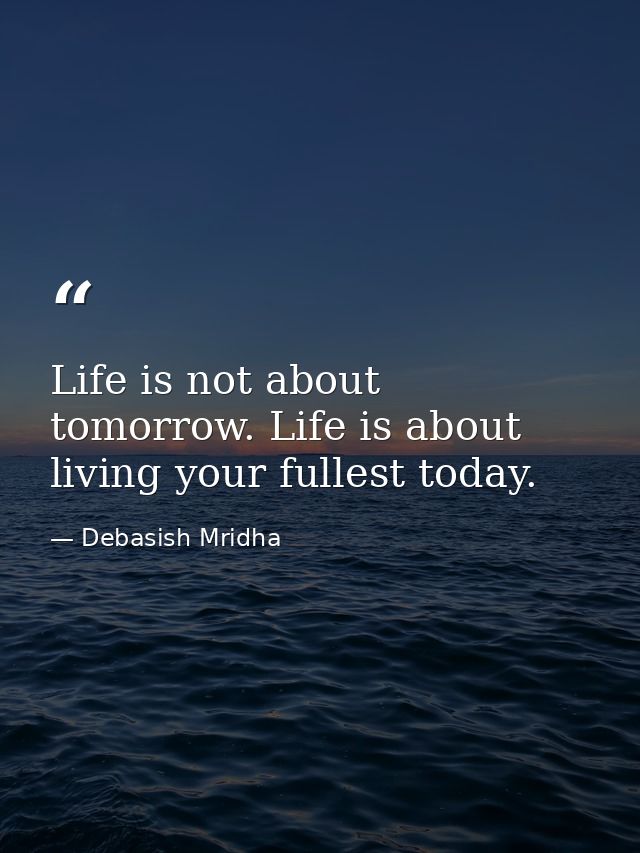 Life is not about tomorrow. Life is about living your fullest today. — Debasish Mridha