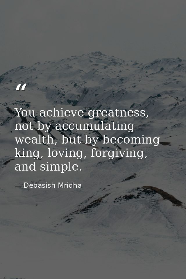 You achieve greatness, not by accumulating wealth, but by becoming king, loving, forgiving, and simple. — Debasish Mridha
