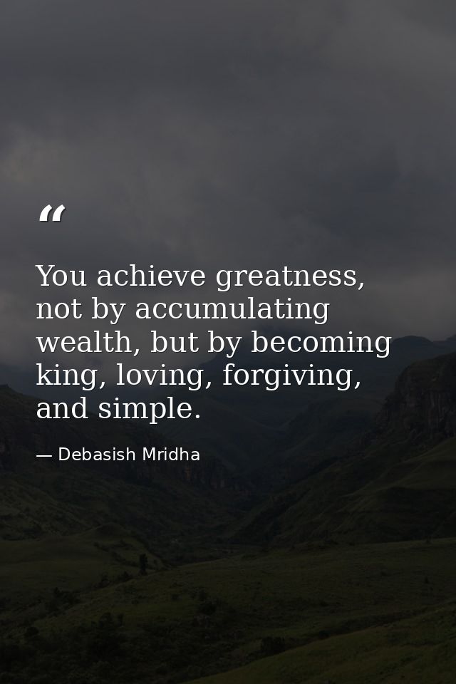 You achieve greatness, not by accumulating wealth, but by becoming king, loving, forgiving, and simple. — Debasish Mridha
