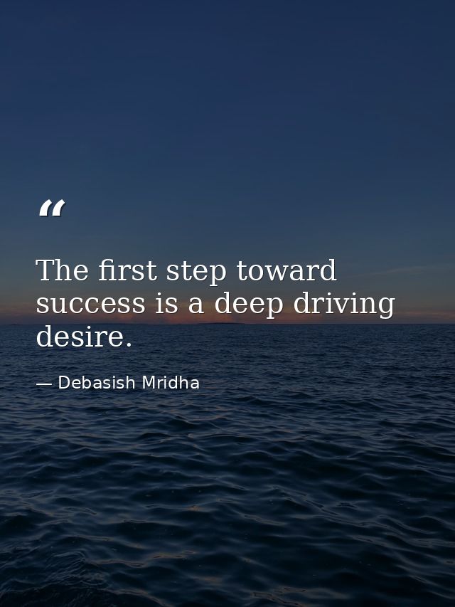 The first step toward success is a deep driving desire. — Debasish Mridha