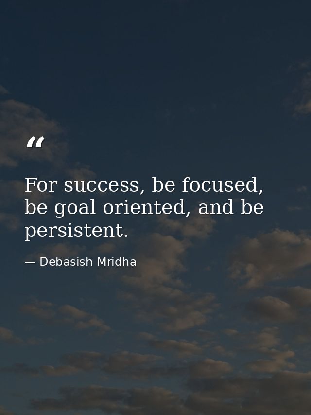 For success, be focused, be goal oriented, and be persistent. — Debasish Mridha