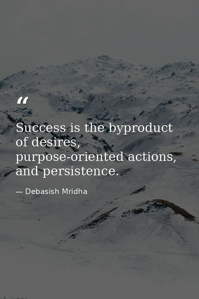 Success is the byproduct of desires, purpose-oriented actions, and persistence. — Debasish Mridha