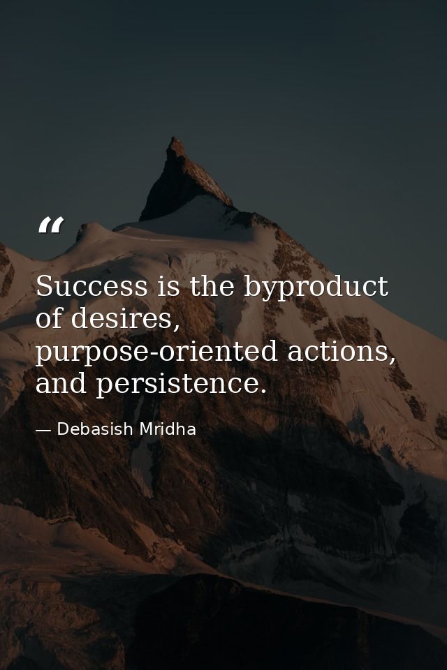 Success is the byproduct of desires, purpose-oriented actions, and persistence. — Debasish Mridha