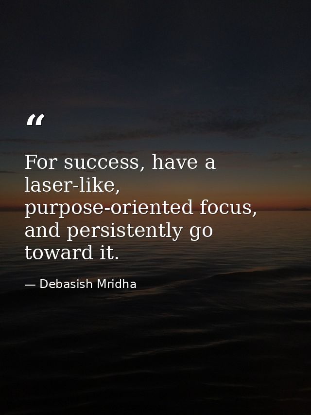 For success, have a laser-like, purpose-oriented focus, and persistently go toward it. — Debasish Mridha