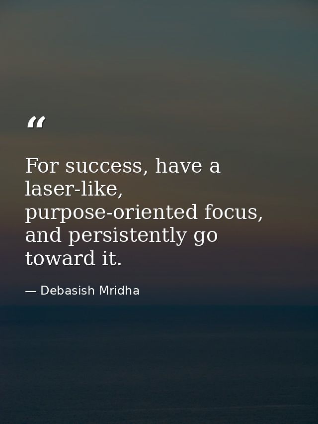 For success, have a laser-like, purpose-oriented focus, and persistently go toward it. — Debasish Mridha