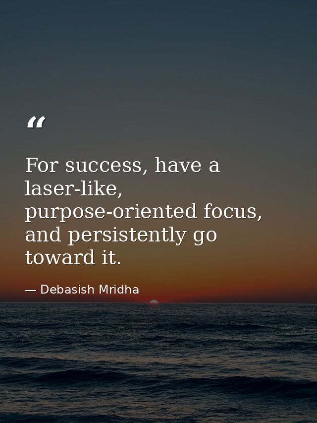 For success, have a laser-like, purpose-oriented focus, and persistently go toward it. — Debasish Mridha