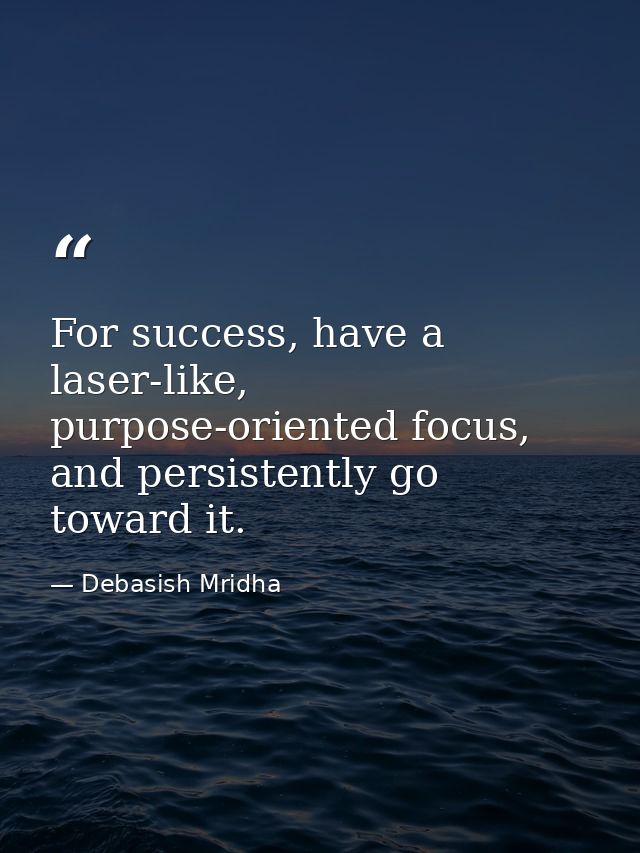 For success, have a laser-like, purpose-oriented focus, and persistently go toward it. — Debasish Mridha