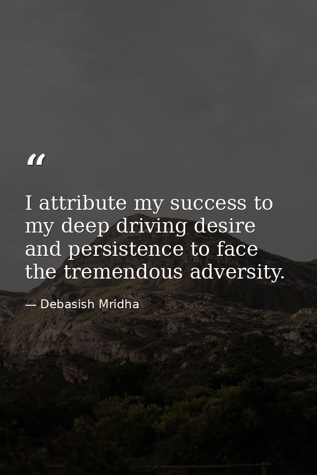 I attribute my success to my deep driving desire and persistence to face the tremendous adversity. — Debasish Mridha
