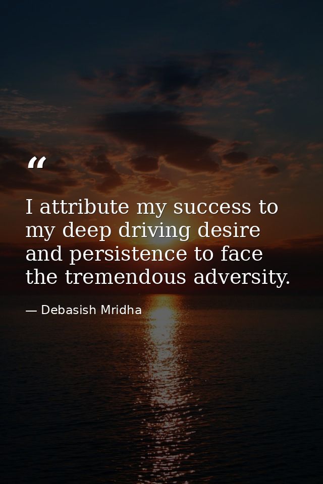 I attribute my success to my deep driving desire and persistence to face the tremendous adversity. — Debasish Mridha