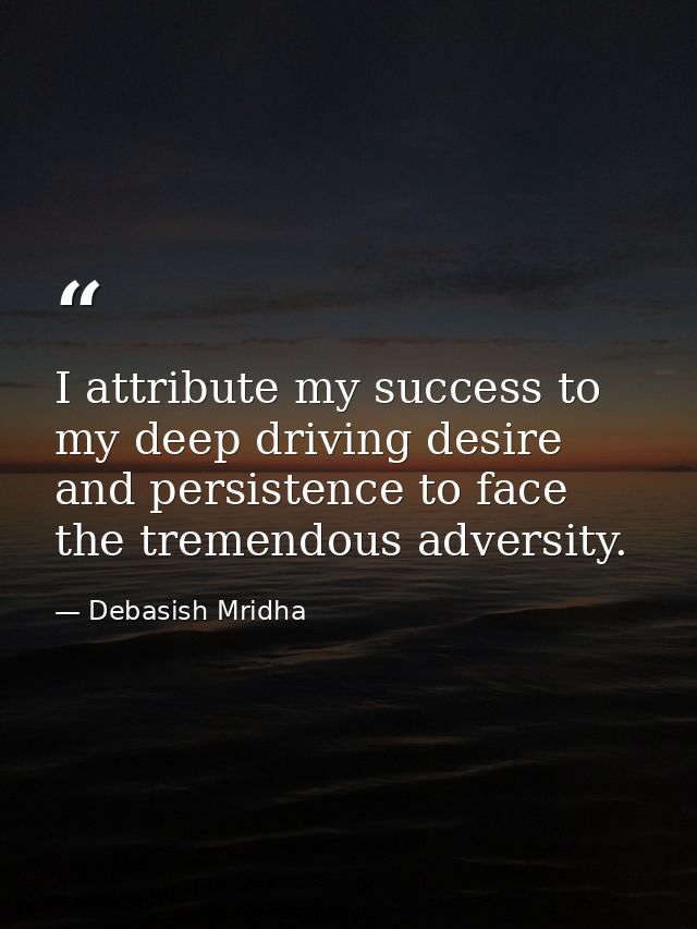 I attribute my success to my deep driving desire and persistence to face the tremendous adversity. — Debasish Mridha