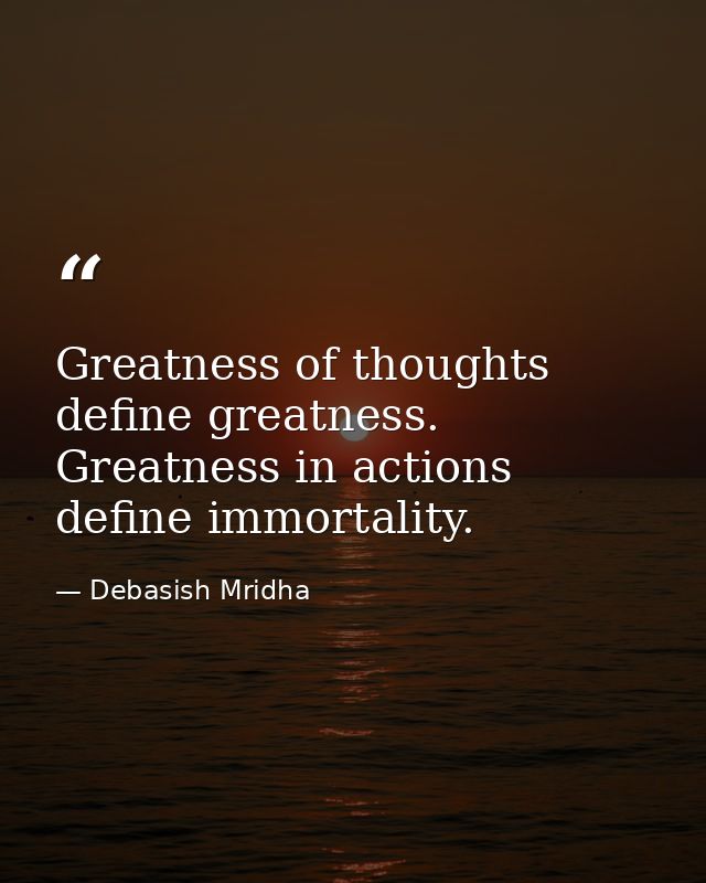 Greatness of thoughts define greatness. Greatness in actions define immortality. — Debasish Mridha
