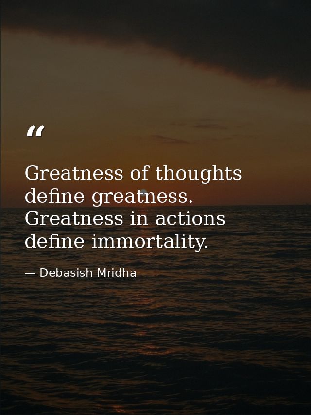 Greatness of thoughts define greatness. Greatness in actions define immortality. — Debasish Mridha