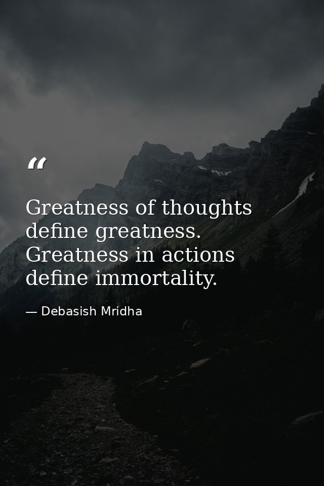 Greatness of thoughts define greatness. Greatness in actions define immortality. — Debasish Mridha