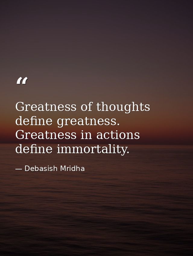 Greatness of thoughts define greatness. Greatness in actions define immortality. — Debasish Mridha