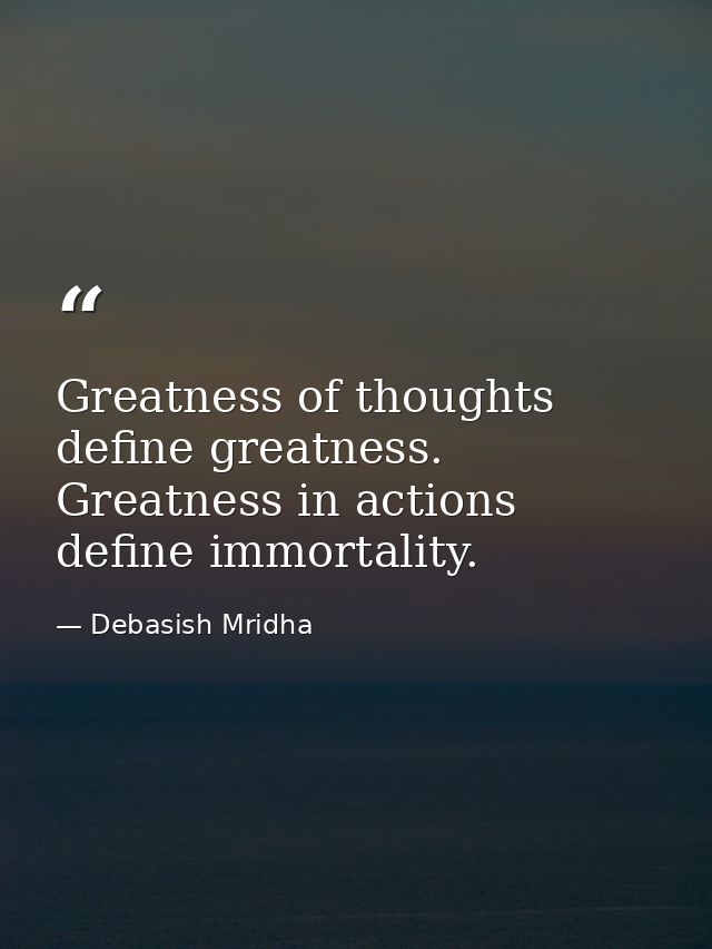 Greatness of thoughts define greatness. Greatness in actions define immortality. — Debasish Mridha