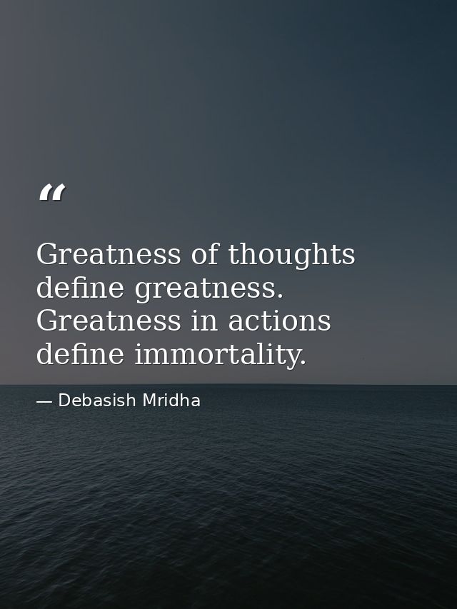 Greatness of thoughts define greatness. Greatness in actions define immortality. — Debasish Mridha