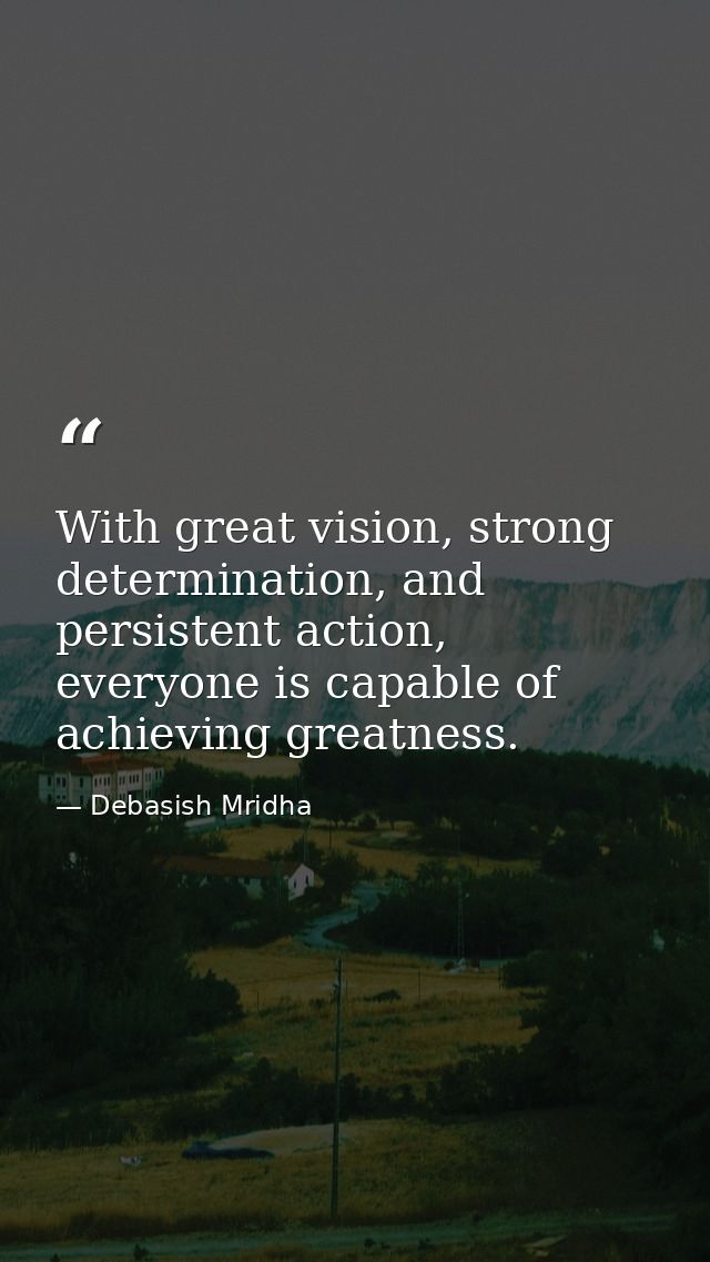 With great vision, strong determination, and persistent action, everyone is capable of achieving greatness. — Debasish Mridha