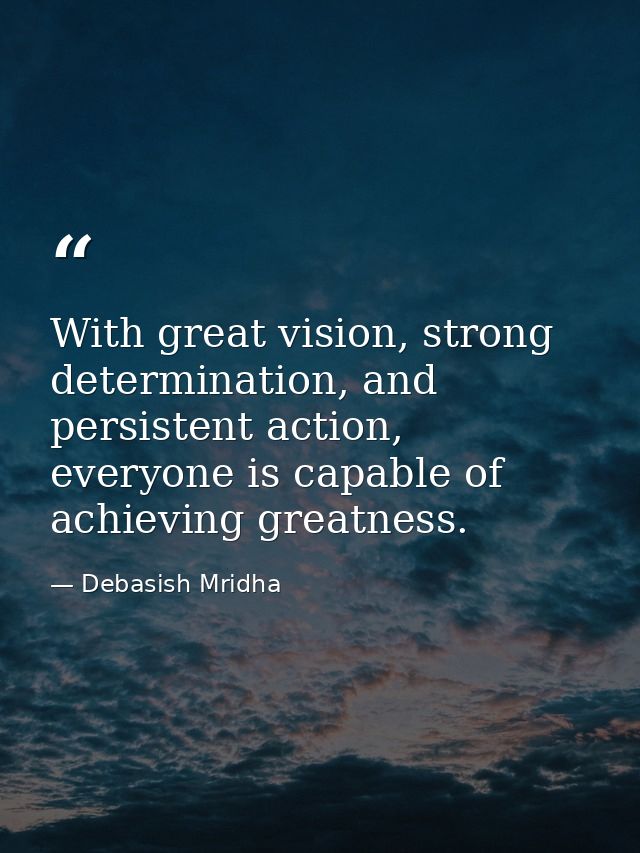 With great vision, strong determination, and persistent action, everyone is capable of achieving greatness. — Debasish Mridha