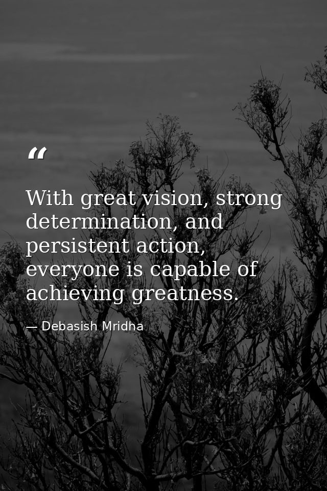 With great vision, strong determination, and persistent action, everyone is capable of achieving greatness. — Debasish Mridha